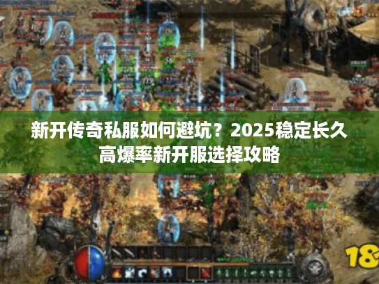 新开传奇私服如何避坑？2025稳定长久高爆率新开服选择攻略