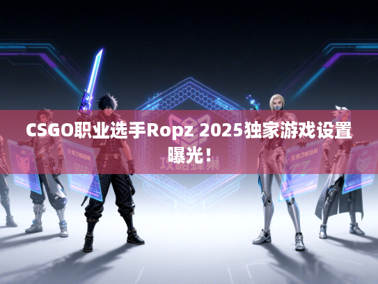 CSGO职业选手Ropz 2025独家游戏设置曝光！