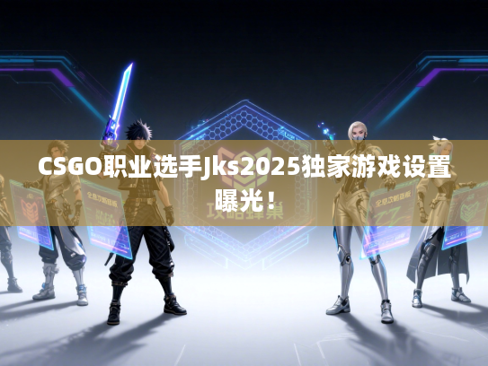 CSGO职业选手Jks2025独家游戏设置曝光！