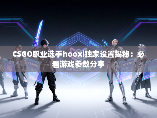 CSGO职业选手hooxi独家设置揭秘：必看游戏参数分享