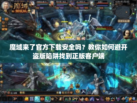 魔域来了官方下载安全吗？教你如何避开盗版陷阱找到正版客户端
