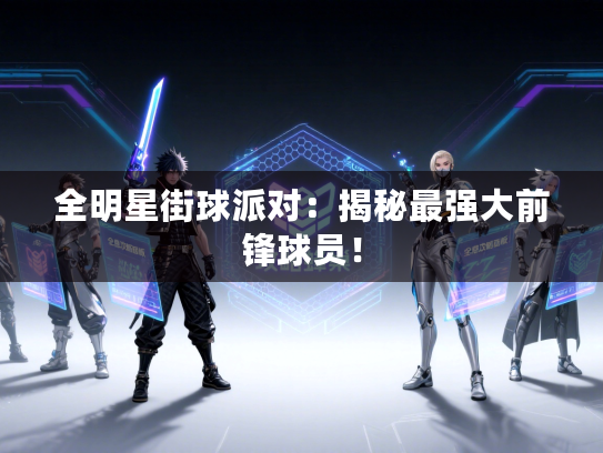 全明星街球派对：揭秘最强大前锋球员！