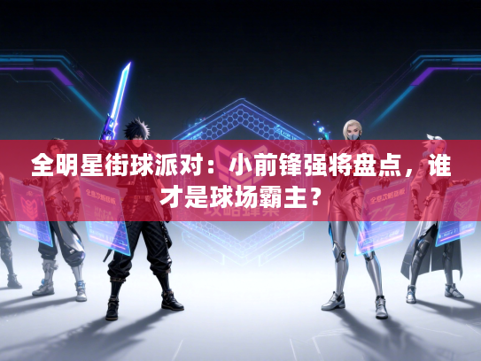 全明星街球派对：小前锋强将盘点，谁才是球场霸主？