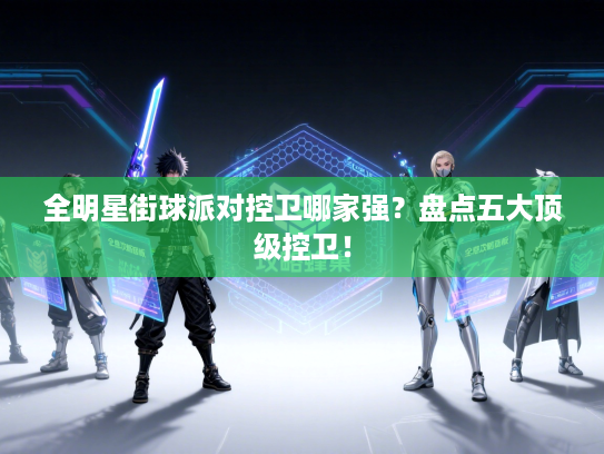 全明星街球派对控卫哪家强？盘点五大顶级控卫！