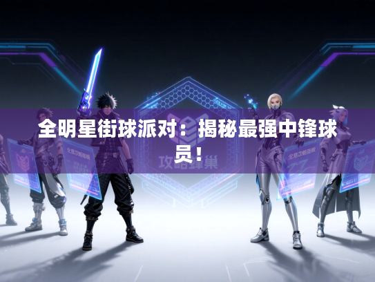 全明星街球派对：揭秘最强中锋球员！