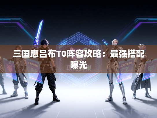 三国志吕布T0阵容攻略：最强搭配曝光