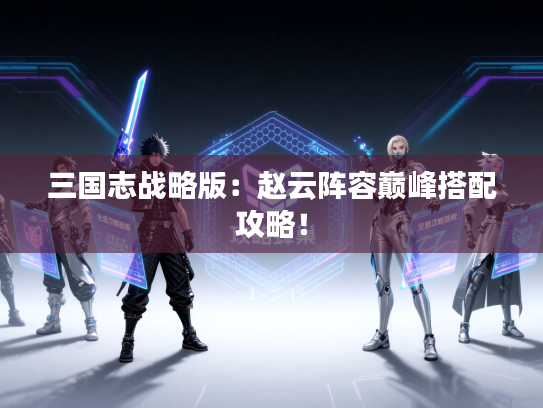 三国志战略版：赵云阵容巅峰搭配攻略！