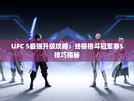 UFC 5最强升级攻略：终极格斗冠军赛5技巧揭秘