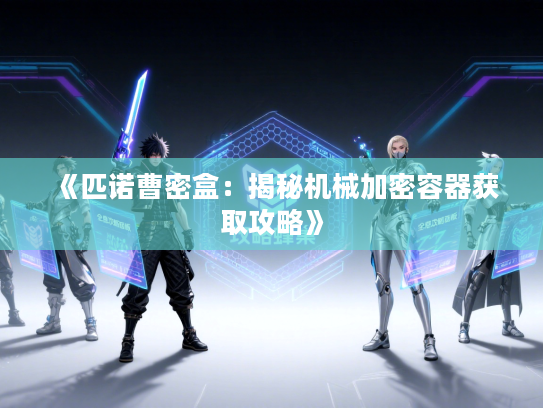 《匹诺曹密盒：揭秘机械加密容器获取攻略》