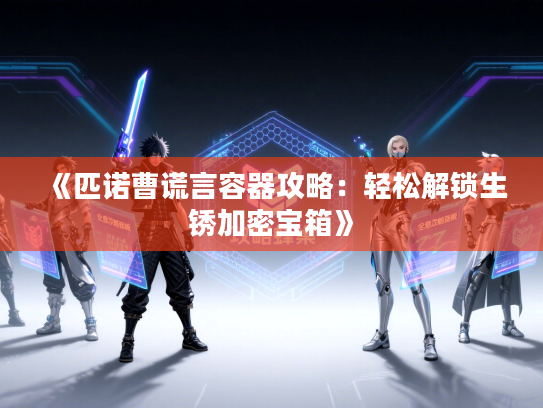 《匹诺曹谎言容器攻略：轻松解锁生锈加密宝箱》