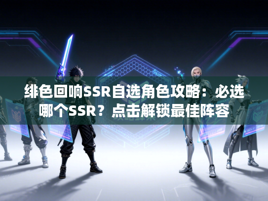 绯色回响SSR自选角色攻略：必选哪个SSR？点击解锁最佳阵容