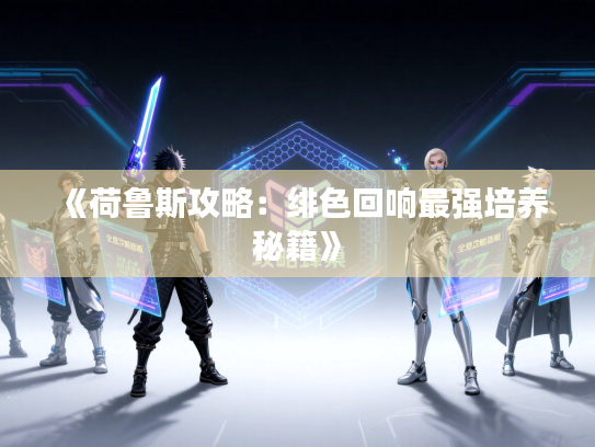 《荷鲁斯攻略：绯色回响最强培养秘籍》
