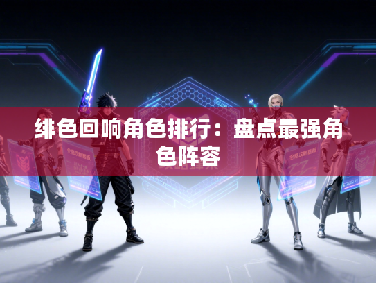 绯色回响角色排行：盘点最强角色阵容