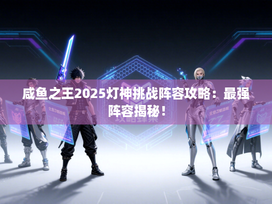 咸鱼之王2025灯神挑战阵容攻略：最强阵容揭秘！