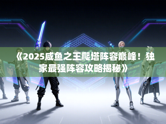 《2025咸鱼之王爬塔阵容巅峰！独家最强阵容攻略揭秘》