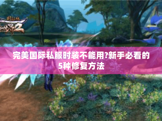 完美国际私服时装不能用?新手必看的5种修复方法