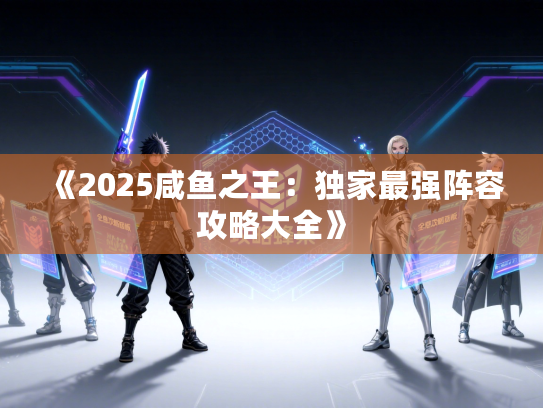 《2025咸鱼之王：独家最强阵容攻略大全》
