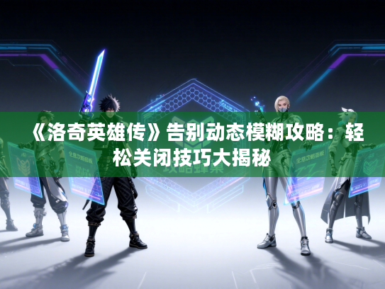 《洛奇英雄传》告别动态模糊攻略：轻松关闭技巧大揭秘