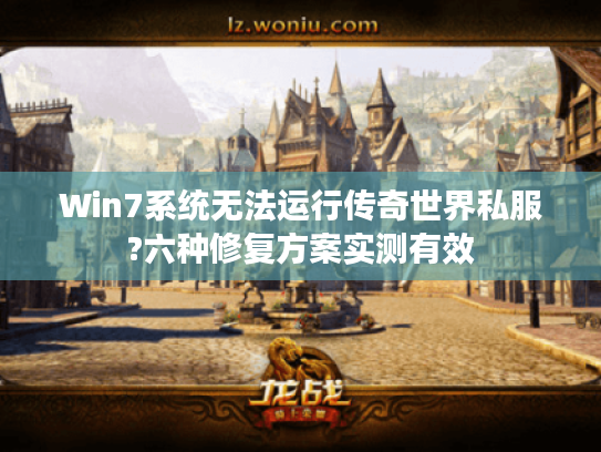 Win7系统无法运行传奇世界私服?六种修复方案实测有效