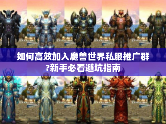 如何高效加入魔兽世界私服推广群?新手必看避坑指南