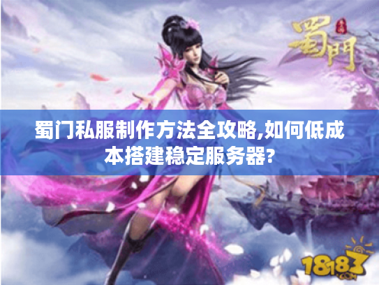 蜀门私服制作方法全攻略,如何低成本搭建稳定服务器?