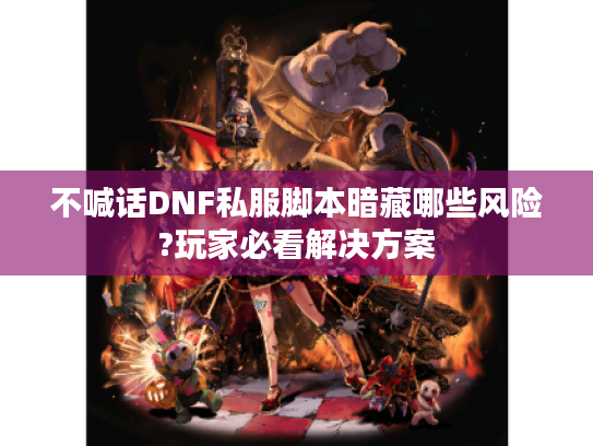 不喊话DNF私服脚本暗藏哪些风险?玩家必看解决方案