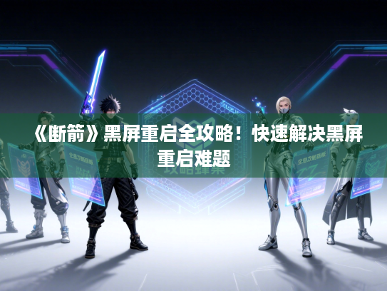 《断箭》黑屏重启全攻略！快速解决黑屏重启难题