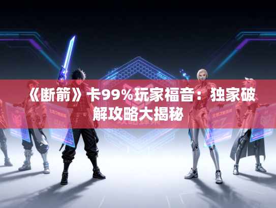 《断箭》卡99%玩家福音：独家破解攻略大揭秘
