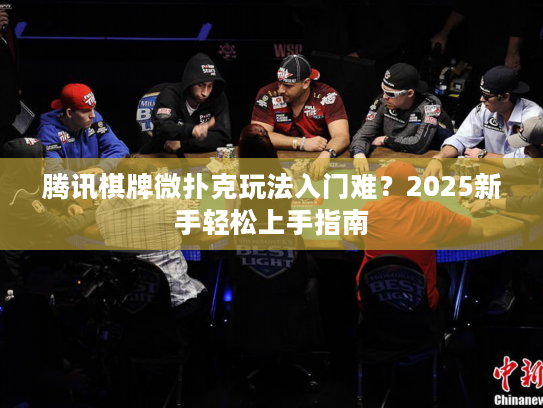 腾讯棋牌微扑克玩法入门难？2025新手轻松上手指南
