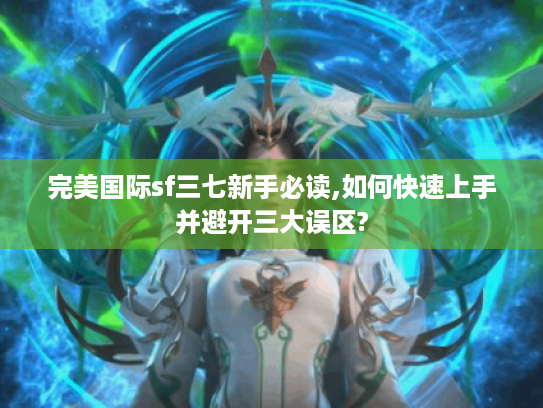 完美国际sf三七新手必读,如何快速上手并避开三大误区?