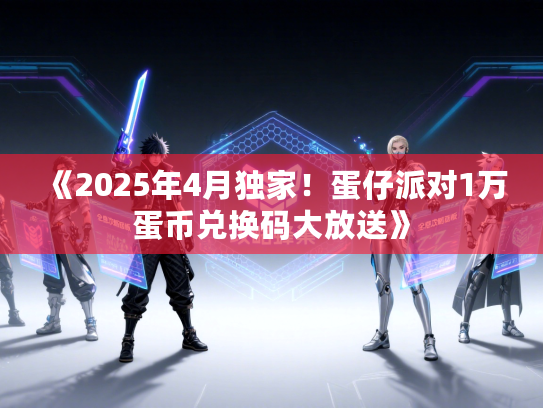 《2025年4月独家！蛋仔派对1万蛋币兑换码大放送》