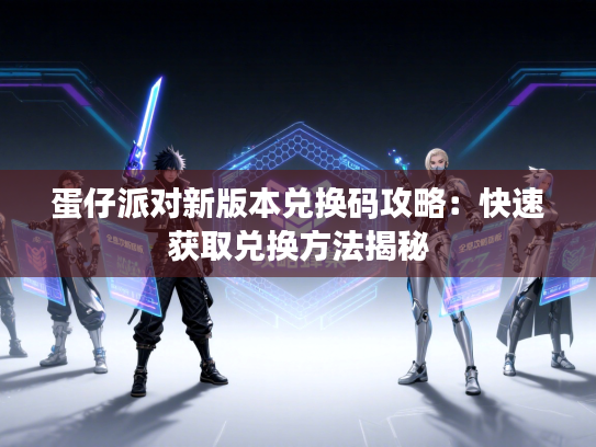 蛋仔派对新版本兑换码攻略：快速获取兑换方法揭秘