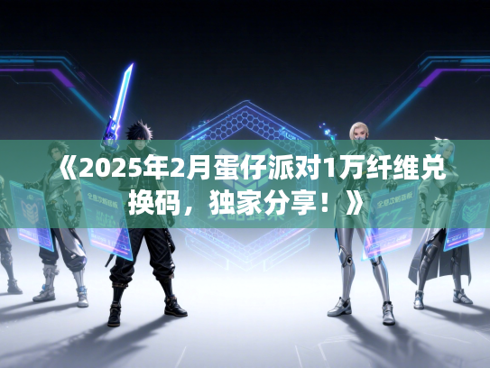《2025年2月蛋仔派对1万纤维兑换码，独家分享！》