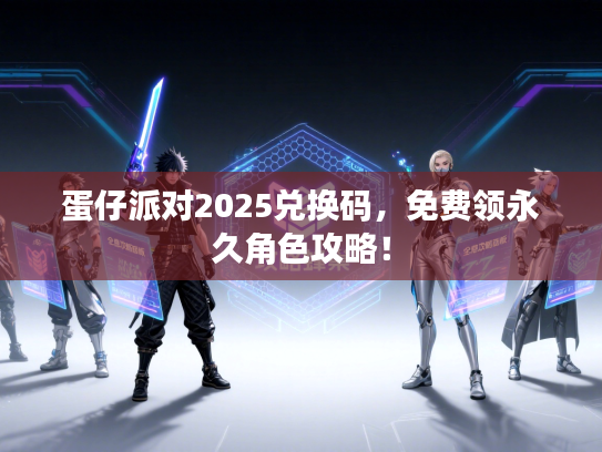 蛋仔派对2025兑换码，免费领永久角色攻略！