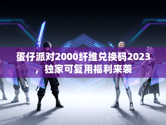 蛋仔派对2000纤维兑换码2023，独家可复用福利来袭