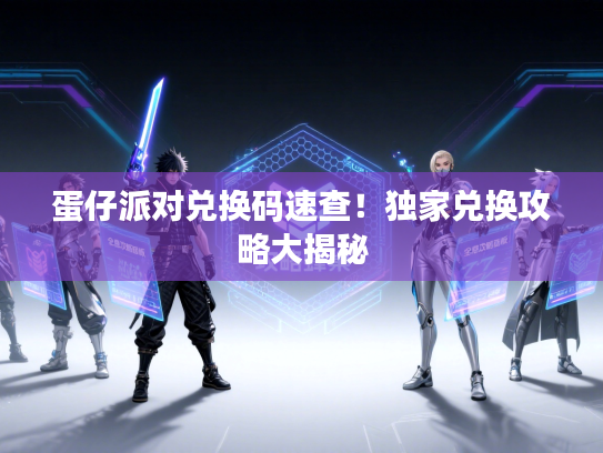 蛋仔派对兑换码速查！独家兑换攻略大揭秘