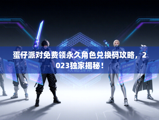 蛋仔派对免费领永久角色兑换码攻略，2023独家揭秘！