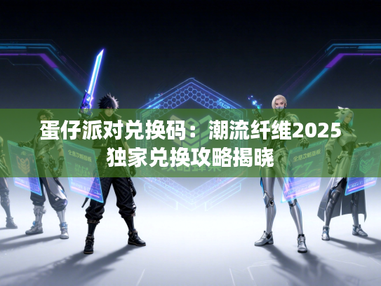 蛋仔派对兑换码：潮流纤维2025独家兑换攻略揭晓