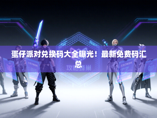 蛋仔派对兑换码大全曝光！最新免费码汇总