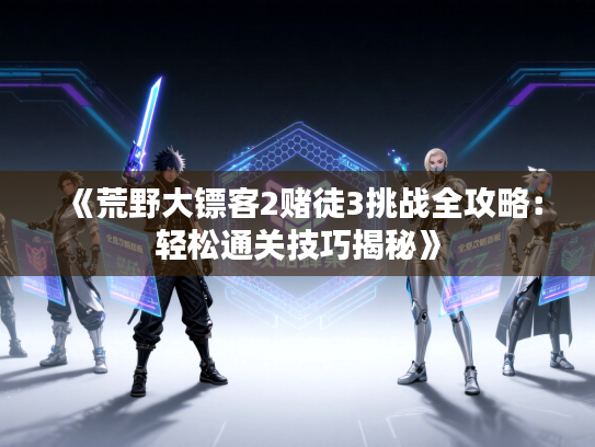 《荒野大镖客2赌徒3挑战全攻略：轻松通关技巧揭秘》
