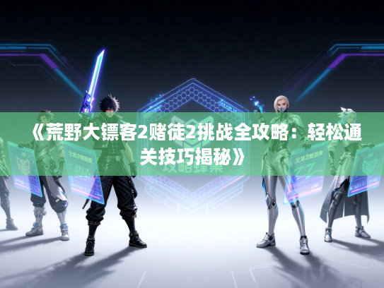 《荒野大镖客2赌徒2挑战全攻略：轻松通关技巧揭秘》