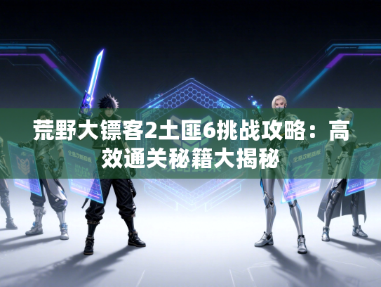荒野大镖客2土匪6挑战攻略：高效通关秘籍大揭秘