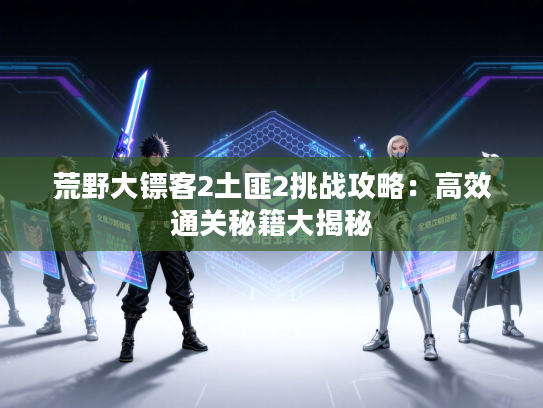 荒野大镖客2土匪2挑战攻略:高效通关秘籍大揭秘 荒野大镖客2土匪2挑战攻略:高效通关秘籍大揭秘