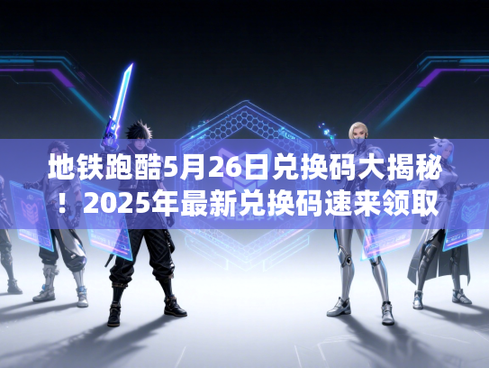 地铁跑酷5月26日兑换码大揭秘！2025年最新兑换码速来领取