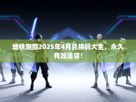 地铁跑酷2025年4月兑换码大全，永久有效速领！