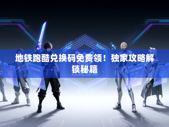 地铁跑酷兑换码免费领!独家攻略解锁秘籍 地铁跑酷兑换码免费领!独家攻略解锁秘籍