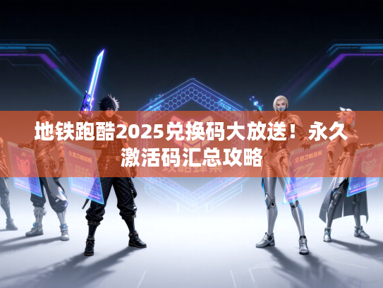 地铁跑酷2025兑换码大放送！永久激活码汇总攻略