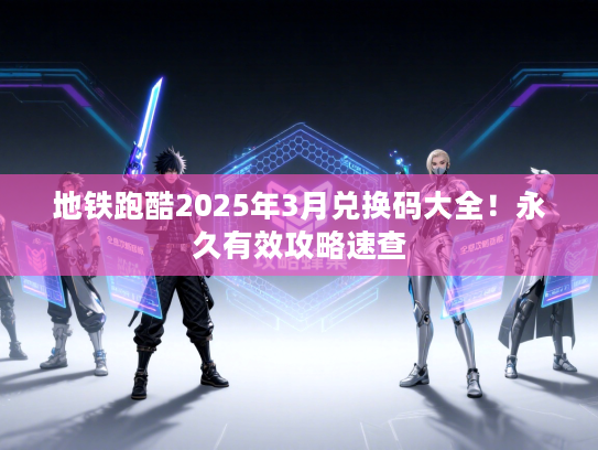 地铁跑酷2025年3月兑换码大全！永久有效攻略速查