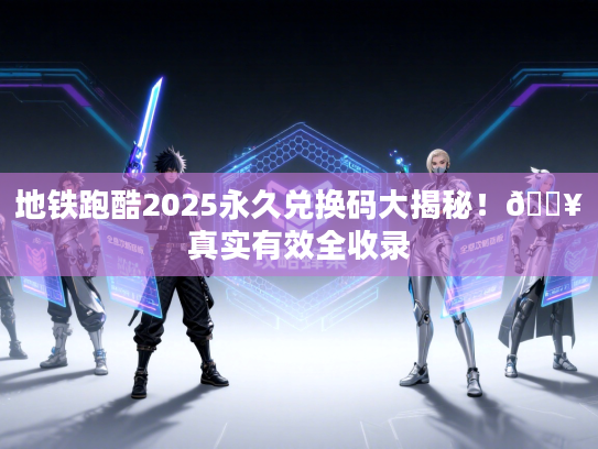 地铁跑酷2025永久兑换码大揭秘！🔥真实有效全收录