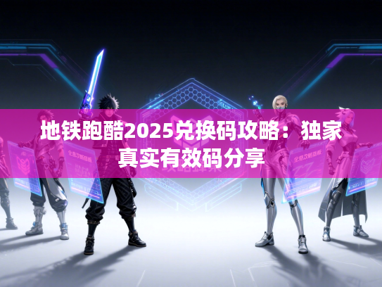 地铁跑酷2025兑换码攻略：独家真实有效码分享